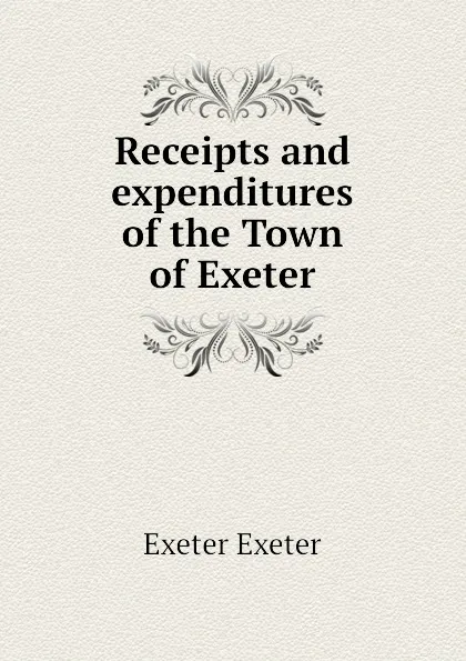 Обложка книги Receipts and expenditures of the Town of Exeter, Exeter Exeter