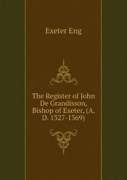 Обложка книги The Register of John De Grandisson, Bishop of Exeter, (A. D. 1327-1369), Exeter Eng