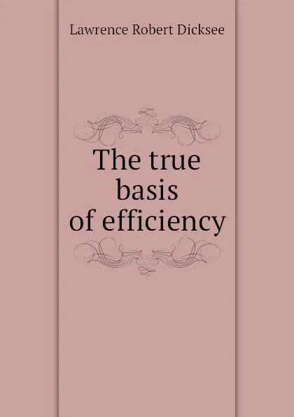 Обложка книги The true basis of efficiency, Lawrence Robert Dicksee