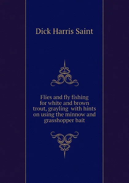 Обложка книги Flies and fly fishing for white and brown trout, grayling  with hints on using the minnow and grasshopper bait, Dick Harris Saint