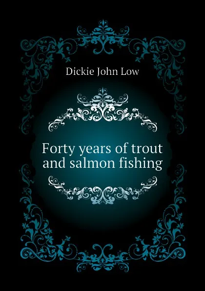 Обложка книги Forty years of trout and salmon fishing, Dickie John Low