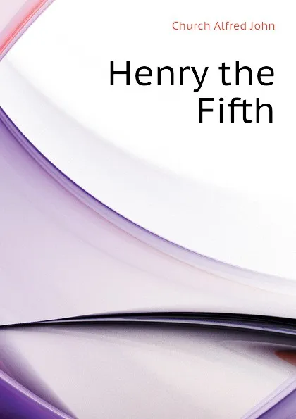 Обложка книги Henry the Fifth, Church Alfred John