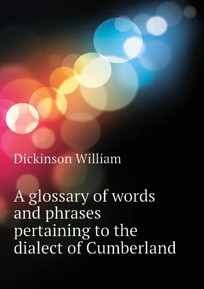 Обложка книги A glossary of words and phrases pertaining to the dialect of Cumberland, Dickinson William