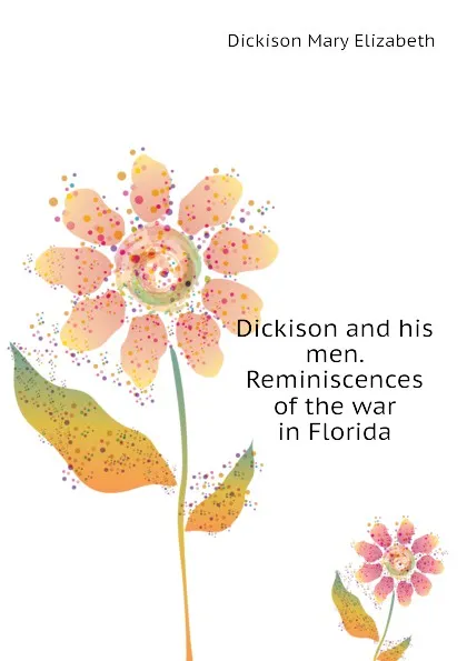 Обложка книги Dickison and his men. Reminiscences of the war in Florida, Dickison Mary Elizabeth