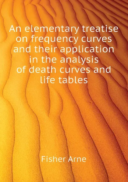 Обложка книги An elementary treatise on frequency curves and their application in the analysis of death curves and life tables, Fisher Arne