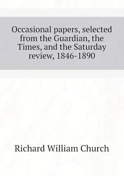 Обложка книги Occasional papers, selected from the Guardian, the Times, and the Saturday review, 1846-1890, Richard William Church