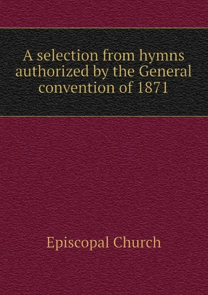 Обложка книги A selection from hymns authorized by the General convention of 1871, Episcopal Church