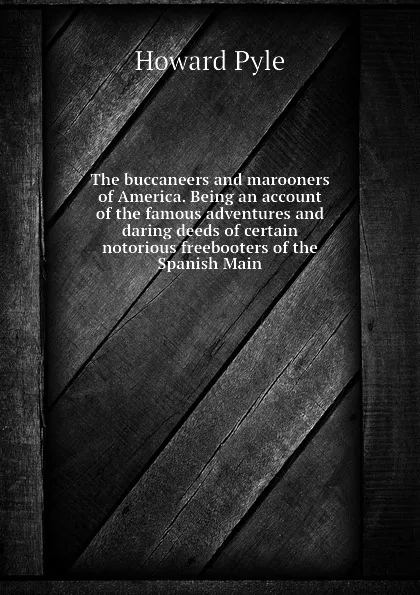 Обложка книги The buccaneers and marooners of America. Being an account of the famous adventures and daring deeds of certain notorious freebooters of the Spanish Main, Pyle Howard