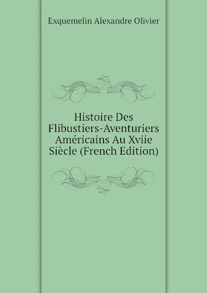 Обложка книги Histoire Des Flibustiers-Aventuriers Americains Au Xviie Siecle (French Edition), Exquemelin Alexandre Olivier