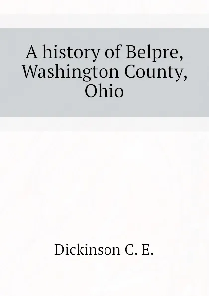 Обложка книги A history of Belpre, Washington County, Ohio, Dickinson C. E.