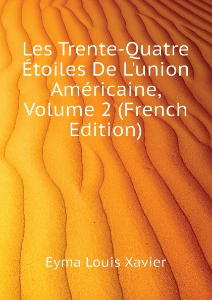 Обложка книги Les Trente-Quatre Etoiles De L.union Americaine, Volume 2 (French Edition), Eyma Louis Xavier