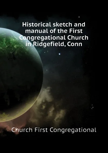 Обложка книги Historical sketch and manual of the First Congregational Church in Ridgefield, Conn, Church First Congregational