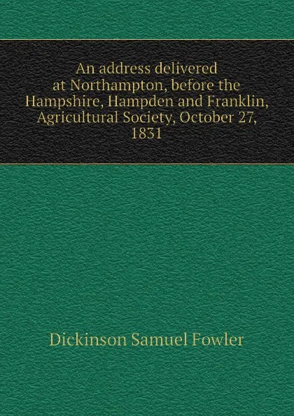 Обложка книги An address delivered at Northampton, before the Hampshire, Hampden and Franklin, Agricultural Society, October 27, 1831, Dickinson Samuel Fowler