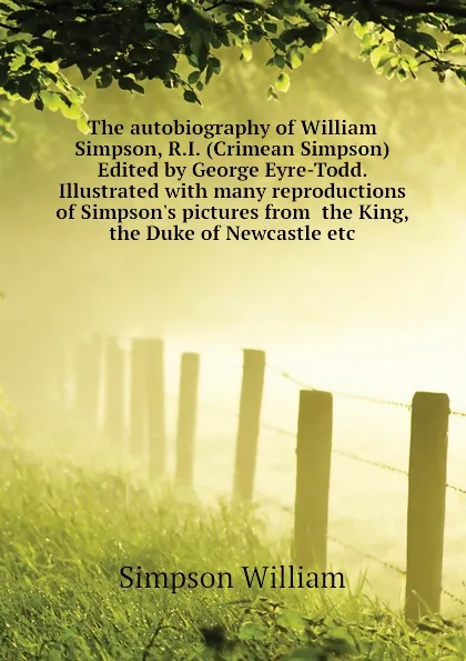 Обложка книги The autobiography of William Simpson, R.I. (Crimean Simpson) Edited by George Eyre-Todd. Illustrated with many reproductions of Simpson.s pictures from  the King, the Duke of Newcastle etc, Simpson William