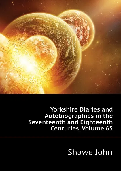 Обложка книги Yorkshire Diaries and Autobiographies in the Seventeenth and Eighteenth Centuries, Volume 65, Shawe John