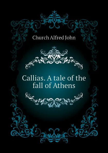 Обложка книги Callias. A tale of the fall of Athens, Church Alfred John