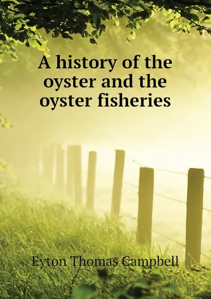 Обложка книги A history of the oyster and the oyster fisheries, Eyton Thomas Campbell