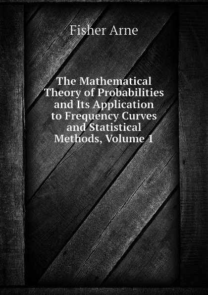 Обложка книги The Mathematical Theory of Probabilities and Its Application to Frequency Curves and Statistical Methods, Volume 1, Fisher Arne