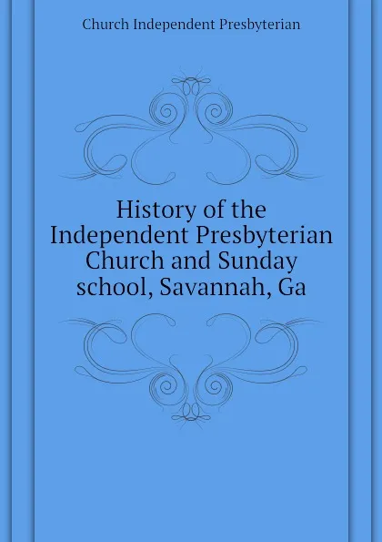 Обложка книги History of the Independent Presbyterian Church and Sunday school, Savannah, Ga, Church Independent Presbyterian