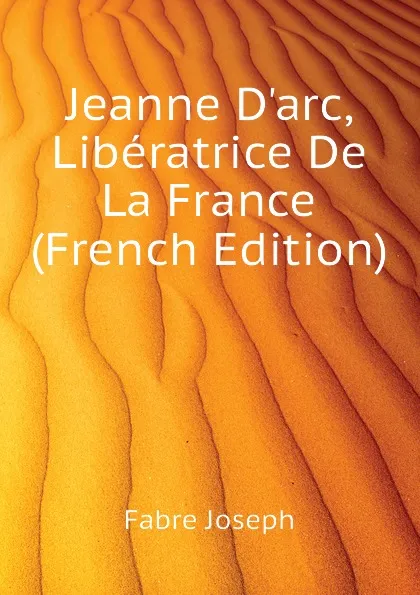 Обложка книги Jeanne D.arc, Liberatrice De La France (French Edition), Fabre Joseph