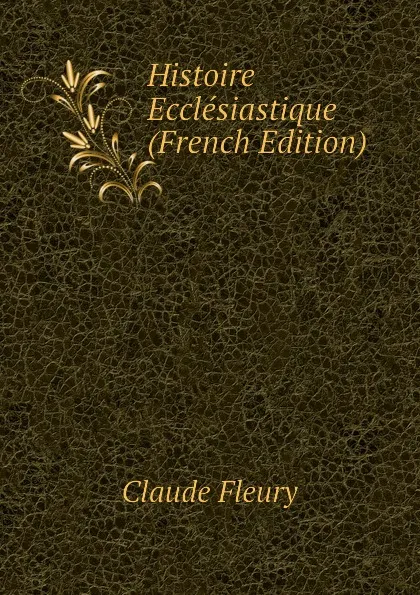 Обложка книги Histoire Ecclesiastique (French Edition), Fleury Claude