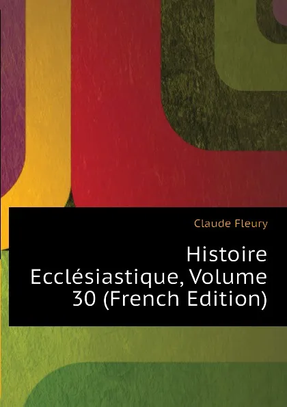 Обложка книги Histoire Ecclesiastique, Volume 30 (French Edition), Fleury Claude