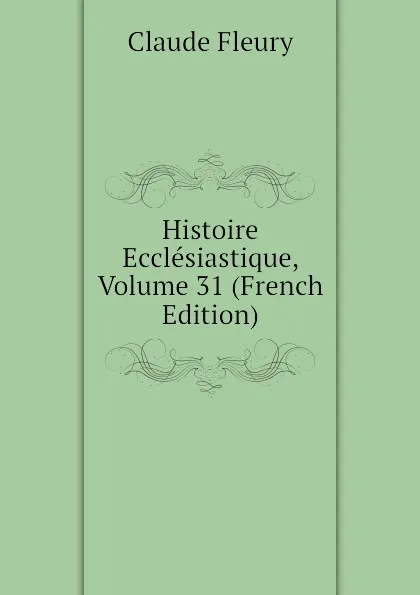 Обложка книги Histoire Ecclesiastique, Volume 31 (French Edition), Fleury Claude