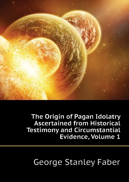 Обложка книги The Origin of Pagan Idolatry Ascertained from Historical Testimony and Circumstantial Evidence, Volume 1, Faber George Stanley