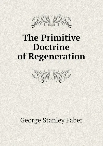 Обложка книги The Primitive Doctrine of Regeneration, Faber George Stanley