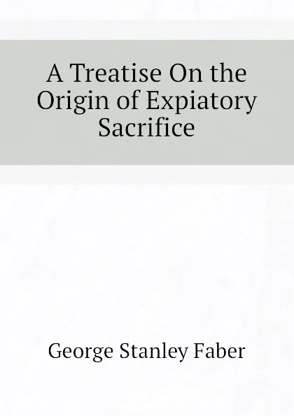 Обложка книги A Treatise On the Origin of Expiatory Sacrifice, Faber George Stanley