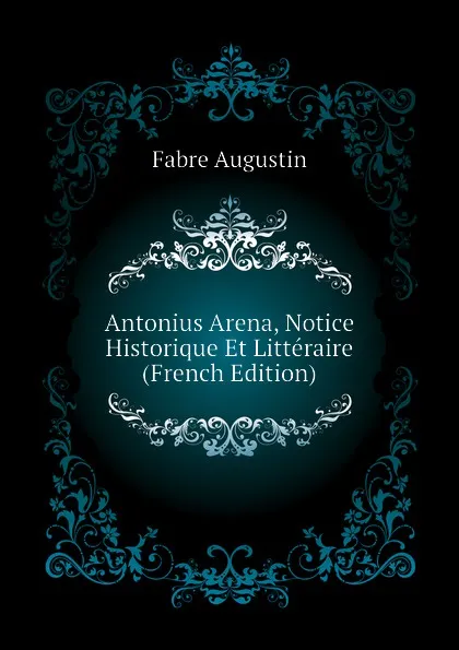 Обложка книги Antonius Arena, Notice Historique Et Litteraire (French Edition), Fabre Augustin