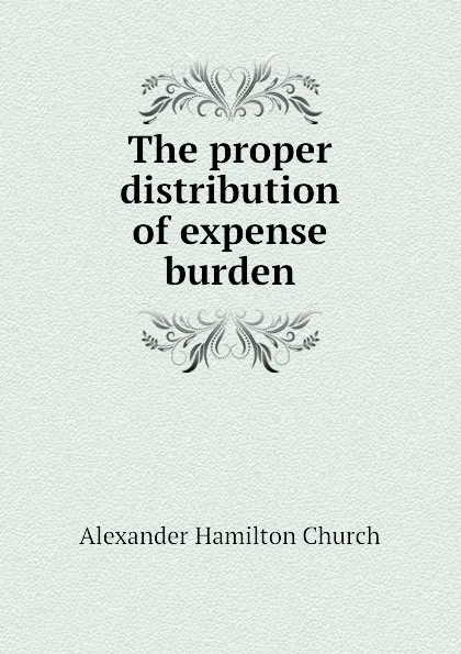 Обложка книги The proper distribution of expense burden, Church A H