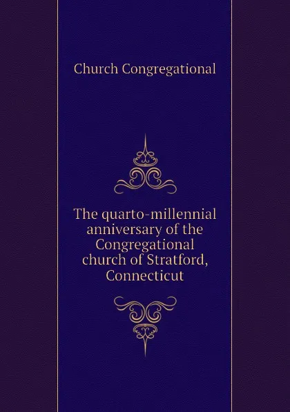 Обложка книги The quarto-millennial anniversary of the Congregational church of Stratford, Connecticut, Church Congregational