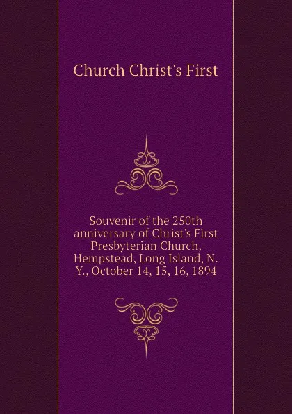 Обложка книги Souvenir of the 250th anniversary of Christ.s First Presbyterian Church, Hempstead, Long Island, N.Y., October 14, 15, 16, 1894, Church Christ's First