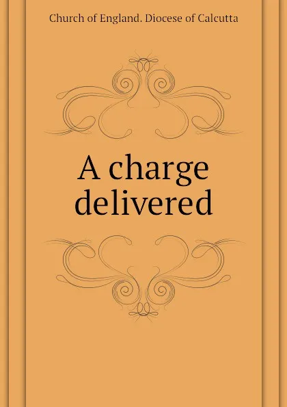 Обложка книги A charge delivered, Church of England. Diocese of Calcutta