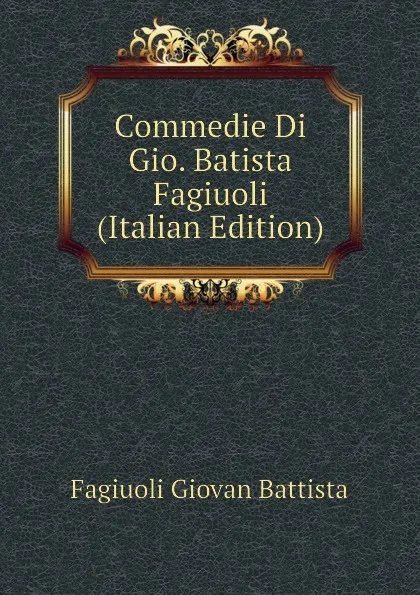 Обложка книги Commedie Di Gio. Batista Fagiuoli  (Italian Edition), Fagiuoli Giovan Battista