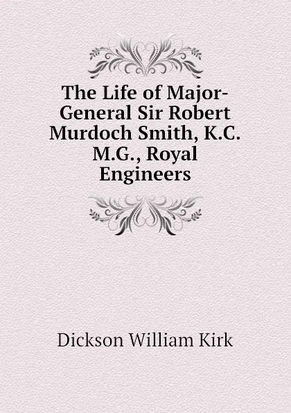 Обложка книги The Life of Major-General Sir Robert Murdoch Smith, K.C.M.G., Royal Engineers, Dickson William Kirk
