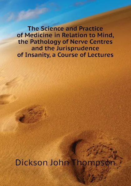 Обложка книги The Science and Practice of Medicine in Relation to Mind, the Pathology of Nerve Centres and the Jurisprudence of Insanity, a Course of Lectures, Dickson John Thompson