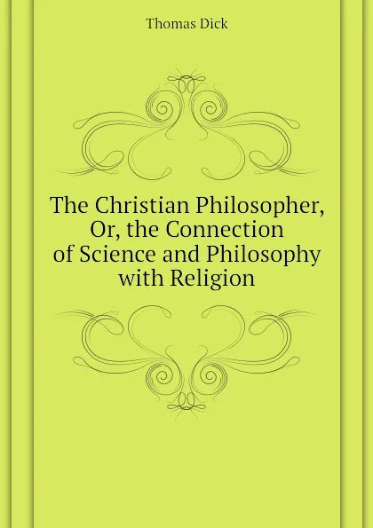 Обложка книги The Christian Philosopher, Or, the Connection of Science and Philosophy with Religion, Dick Thomas