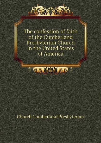 Обложка книги The confession of faith of the Cumberland Presbyterian Church in the United States of America, Church Cumberland Presbyterian