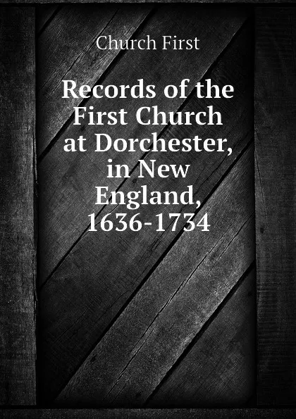 Обложка книги Records of the First Church at Dorchester, in New England, 1636-1734, Church First