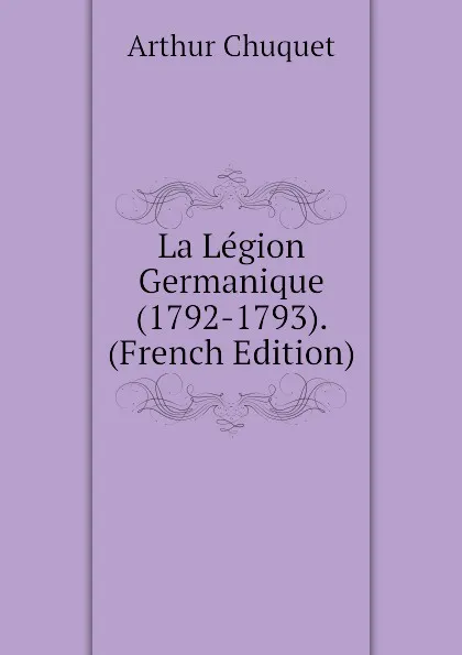 Обложка книги La Legion Germanique (1792-1793). (French Edition), Arthur Chuquet