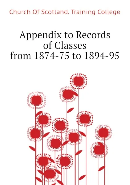 Обложка книги Appendix to Records of Classes from 1874-75 to 1894-95, Church Of Scotland. Training College