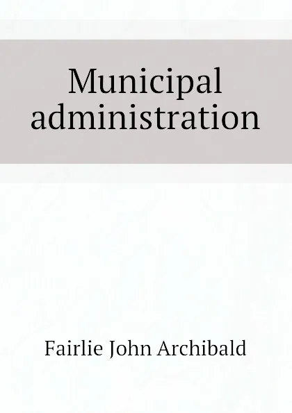 Обложка книги Municipal administration, Fairlie John Archibald