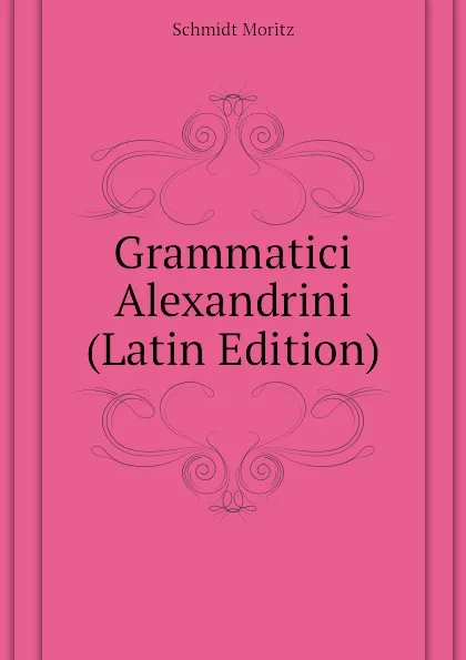 Обложка книги Grammatici Alexandrini (Latin Edition), Schmidt Moritz