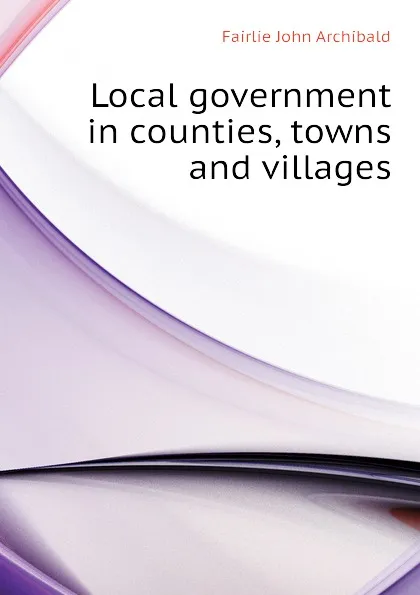 Обложка книги Local government in counties, towns and villages, Fairlie John Archibald