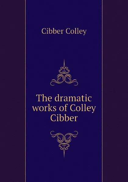 Обложка книги The dramatic works of Colley Cibber, Cibber Colley