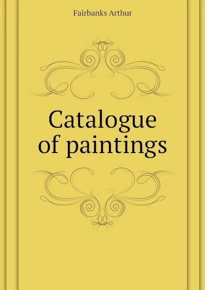 Обложка книги Catalogue of paintings, Fairbanks Arthur