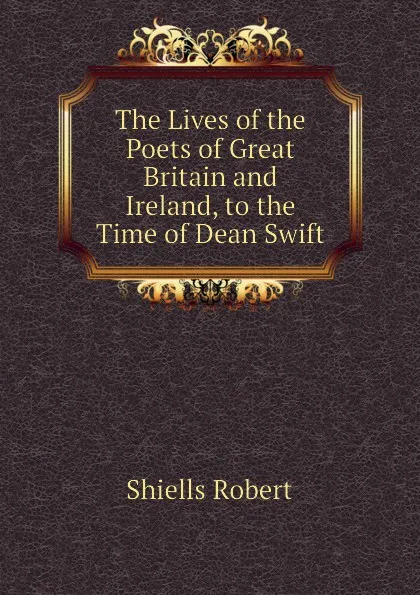 Обложка книги The Lives of the Poets of Great Britain and Ireland, to the Time of Dean Swift, Shiells Robert