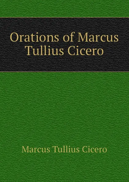 Обложка книги Orations of Marcus Tullius Cicero, Marcus Tullius Cicero